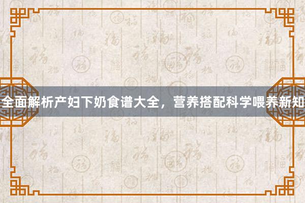 全面解析产妇下奶食谱大全，营养搭配科学喂养新知