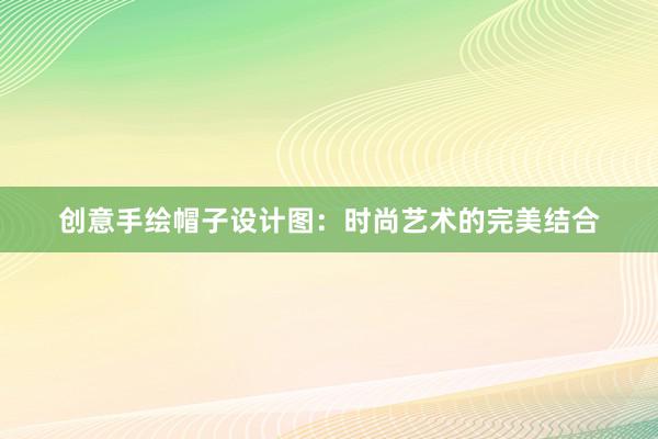 创意手绘帽子设计图：时尚艺术的完美结合